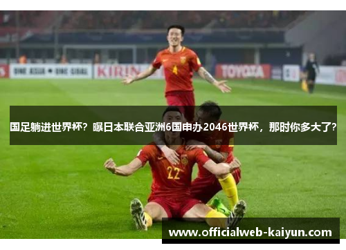 国足躺进世界杯？曝日本联合亚洲6国申办2046世界杯，那时你多大了？